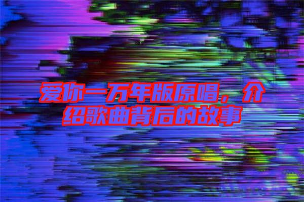 愛你一萬年版原唱，介紹歌曲背后的故事