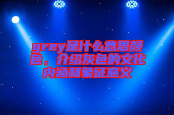 grey是什么意思顏色，介紹灰色的文化內(nèi)涵和象征意義