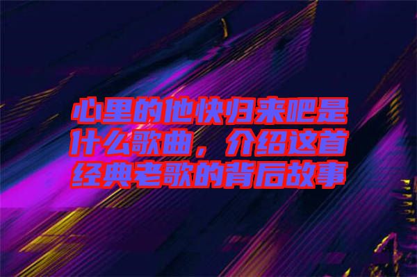 心里的他快歸來吧是什么歌曲，介紹這首經(jīng)典老歌的背后故事