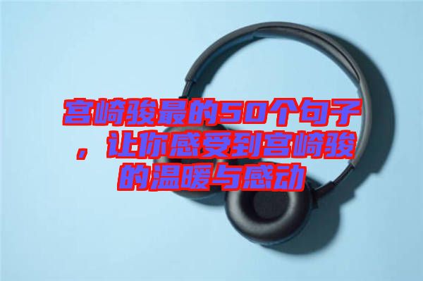宮崎駿最的50個(gè)句子，讓你感受到宮崎駿的溫暖與感動(dòng)