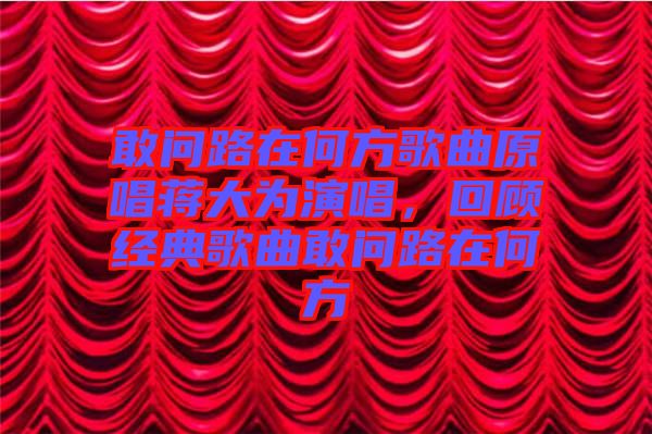 敢問路在何方歌曲原唱蔣大為演唱，回顧經(jīng)典歌曲敢問路在何方