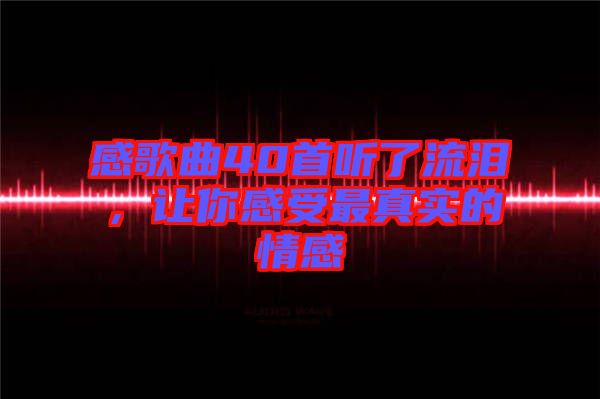 感歌曲40首聽了流淚，讓你感受最真實的情感