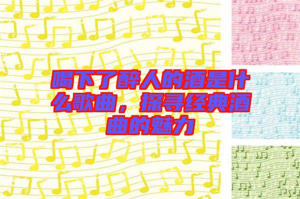 喝下了醉人的酒是什么歌曲，探尋經(jīng)典酒曲的魅力