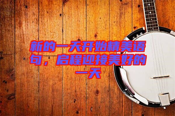 新的一天開始精美語句，啟程迎接美好的一天