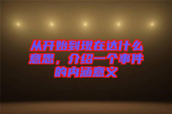 從開始到現(xiàn)在達(dá)什么意思，介紹一個(gè)事件的內(nèi)涵意義