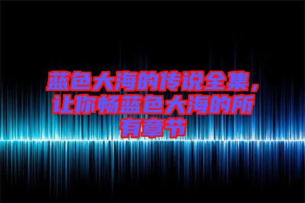 藍色大海的傳說全集，讓你暢藍色大海的所有章節(jié)