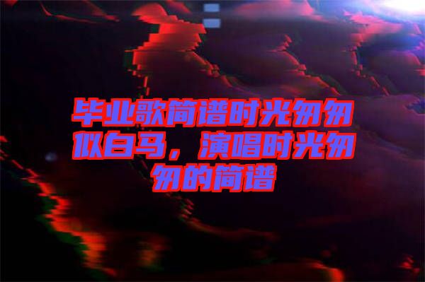 畢業(yè)歌簡(jiǎn)譜時(shí)光匆匆似白馬，演唱時(shí)光匆匆的簡(jiǎn)譜