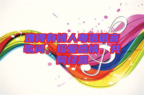 難得有情人粵語諧音歌詞，珍愛感情，共同經(jīng)營