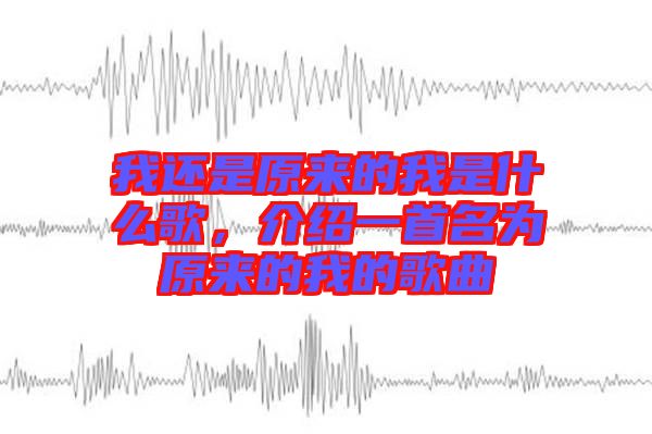 我還是原來的我是什么歌，介紹一首名為原來的我的歌曲