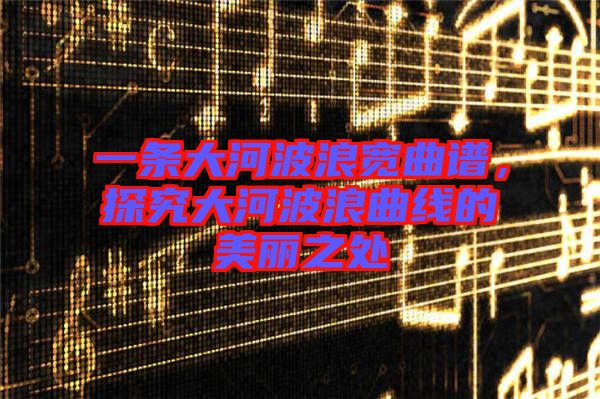 一條大河波浪寬曲譜，探究大河波浪曲線的美麗之處
