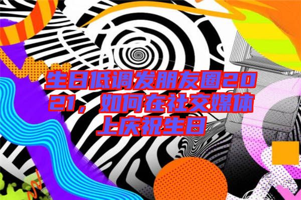 生日低調(diào)發(fā)朋友圈2021，如何在社交媒體上慶祝生日
