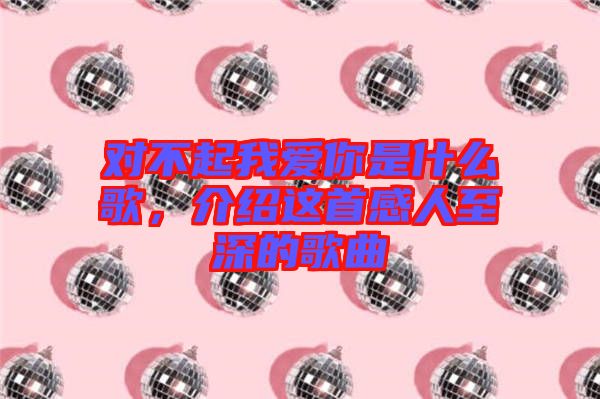對不起我愛你是什么歌，介紹這首感人至深的歌曲