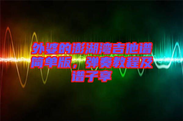 外婆的澎湖灣吉他譜簡單版，彈奏教程及譜子享