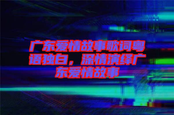 廣東愛情故事歌詞粵語獨(dú)白，深情演繹廣東愛情故事