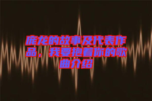 龐龍的故事及代表作品，我要抱著你的歌曲介紹