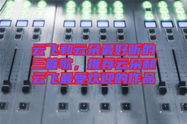 云飛和云朵最好聽(tīng)的三首歌，推薦云朵和云飛最受歡迎的作品