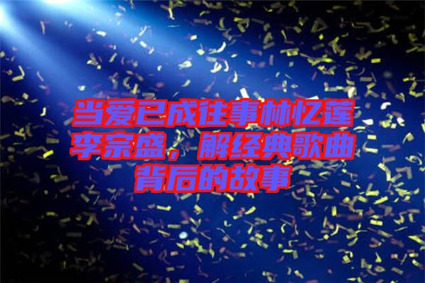 當(dāng)愛(ài)已成往事林憶蓮李宗盛，解經(jīng)典歌曲背后的故事