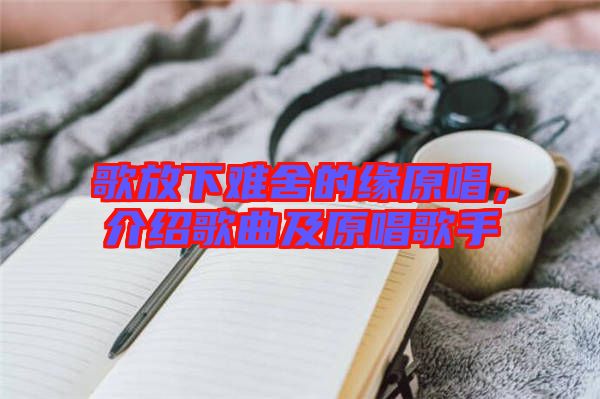 歌放下難舍的緣原唱，介紹歌曲及原唱歌手