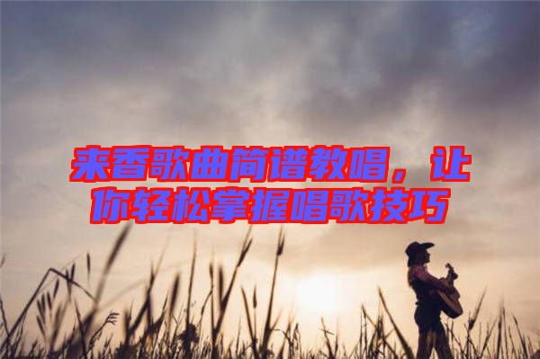 來香歌曲簡譜教唱，讓你輕松掌握唱歌技巧