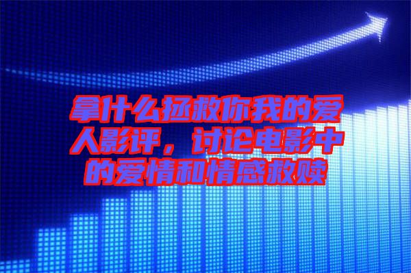 拿什么拯救你我的愛(ài)人影評(píng)，討論電影中的愛(ài)情和情感救贖