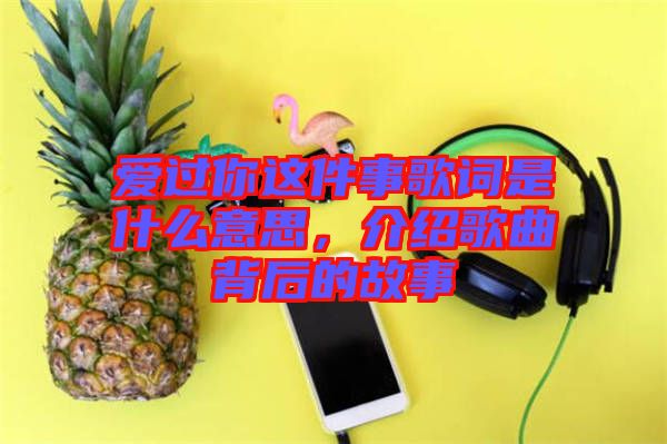 愛過你這件事歌詞是什么意思，介紹歌曲背后的故事
