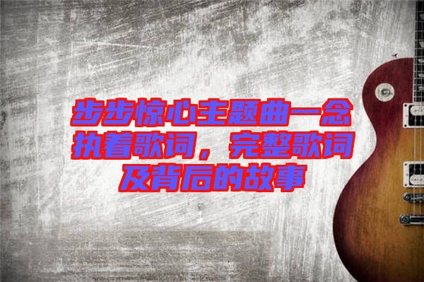 步步驚心主題曲一念執(zhí)著歌詞，完整歌詞及背后的故事