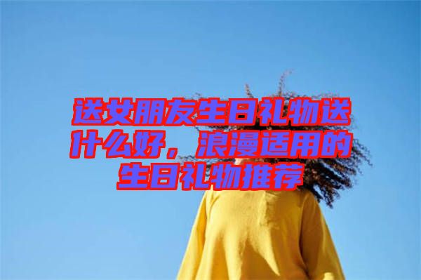 送女朋友生日禮物送什么好，浪漫適用的生日禮物推薦