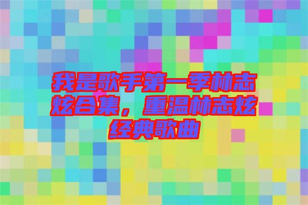 我是歌手第一季林志炫合集，重溫林志炫經(jīng)典歌曲