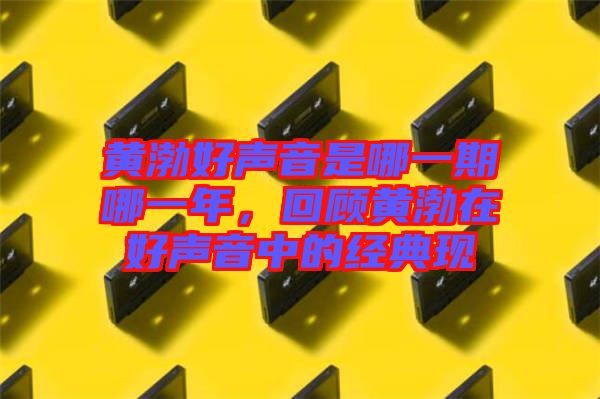黃渤好聲音是哪一期哪一年，回顧黃渤在好聲音中的經(jīng)典現(xiàn)