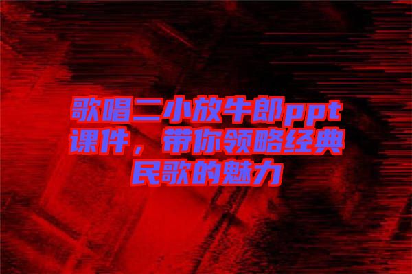 歌唱二小放牛郎ppt課件，帶你領(lǐng)略經(jīng)典民歌的魅力