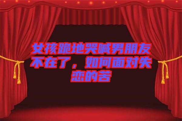 女孩跪地哭喊男朋友不在了，如何面對失戀的苦