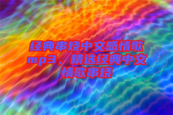 經(jīng)典串燒中文感情歌mp3，精選經(jīng)典中文情歌串燒