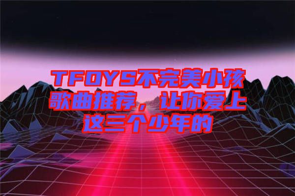 TFOYS不完美小孩歌曲推薦，讓你愛上這三個(gè)少年的