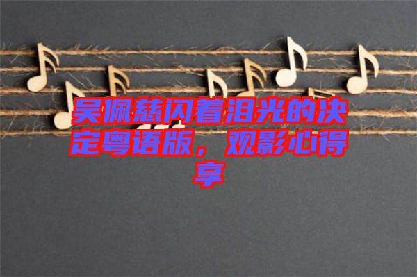吳佩慈閃著淚光的決定粵語(yǔ)版，觀影心得享