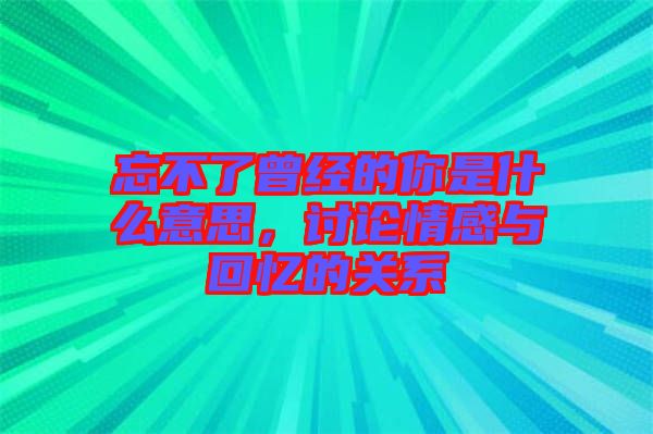 忘不了曾經(jīng)的你是什么意思，討論情感與回憶的關(guān)系