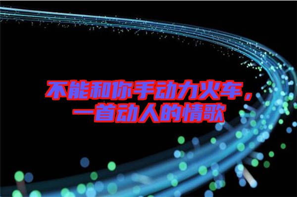 不能和你手動(dòng)力火車，一首動(dòng)人的情歌