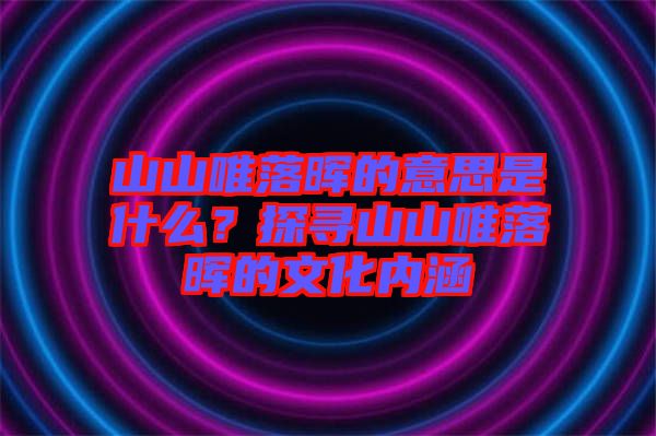 山山唯落暉的意思是什么？探尋山山唯落暉的文化內(nèi)涵