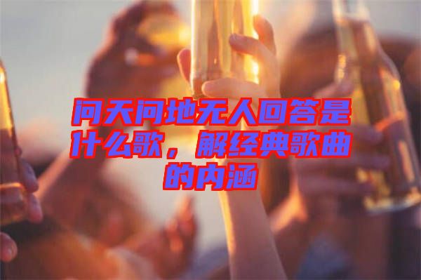 問天問地?zé)o人回答是什么歌，解經(jīng)典歌曲的內(nèi)涵