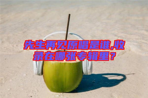 先生再見原唱是誰,收錄在哪張專輯里？