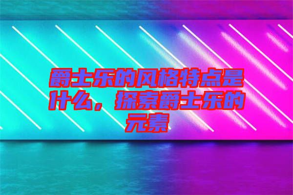 爵士樂的風(fēng)格特點是什么，探索爵士樂的元素