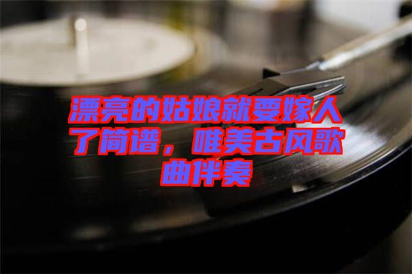 漂亮的姑娘就要嫁人了簡(jiǎn)譜，唯美古風(fēng)歌曲伴奏