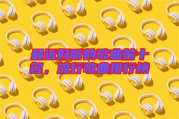 最近好聽(tīng)的歌曲前十名，流行歌曲排行榜
