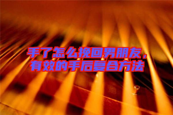 手了怎么挽回男朋友，有效的手后復合方法