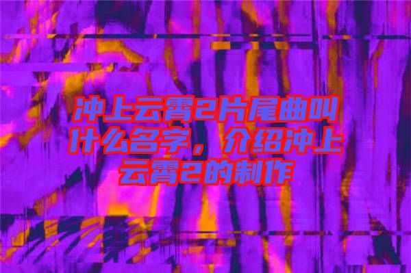 沖上云霄2片尾曲叫什么名字，介紹沖上云霄2的制作