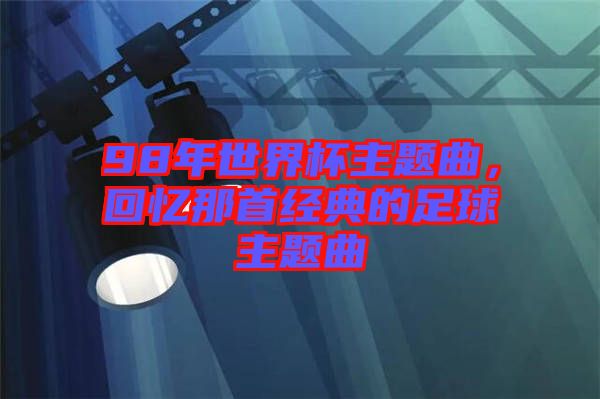 98年世界杯主題曲，回憶那首經(jīng)典的足球主題曲