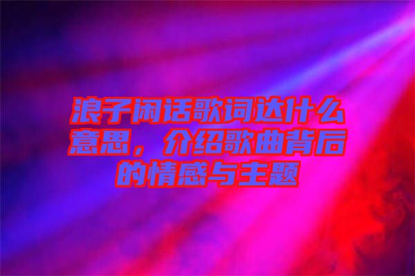 浪子閑話歌詞達(dá)什么意思，介紹歌曲背后的情感與主題