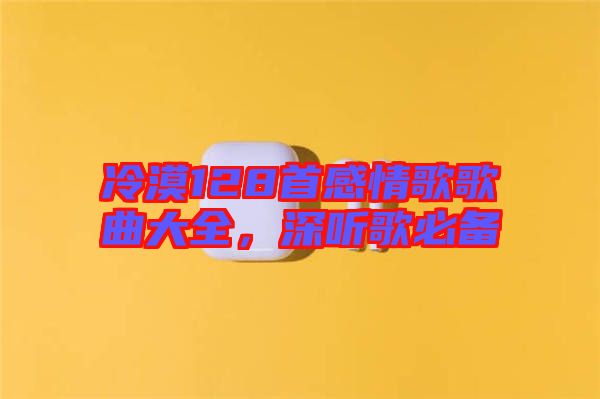 冷漠128首感情歌歌曲大全，深聽(tīng)歌必備