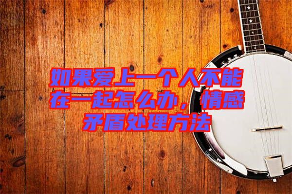 如果愛上一個(gè)人不能在一起怎么辦，情感矛盾處理方法