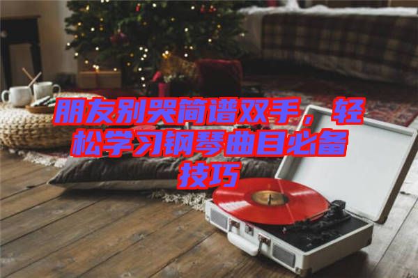 朋友別哭簡譜雙手，輕松學(xué)習(xí)鋼琴曲目必備技巧