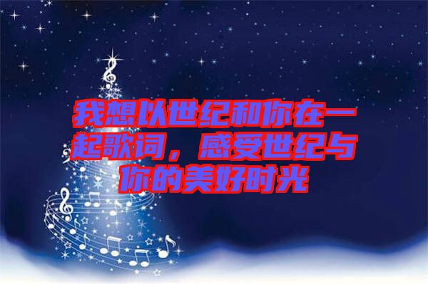 我想以世紀(jì)和你在一起歌詞，感受世紀(jì)與你的美好時(shí)光